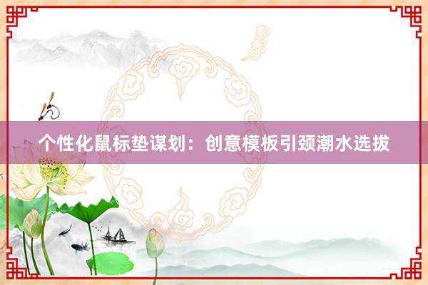 个性化鼠标垫谋划：创意模板引颈潮水选拔