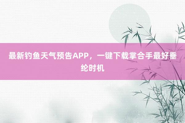 最新钓鱼天气预告APP，一键下载掌合手最好垂纶时机